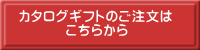 カタログギフトのご注文は 　　　 こちらから 